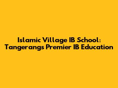 Islamic Village IB School: Tangerang's Premier IB Education