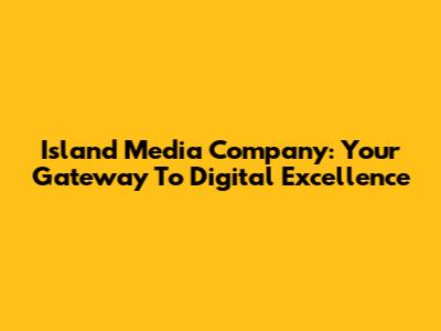 Island Media Company: Your Gateway To Digital Excellence