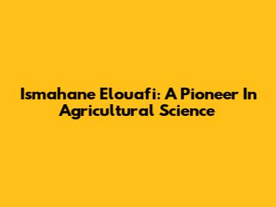 Ismahane Elouafi: A Pioneer In Agricultural Science