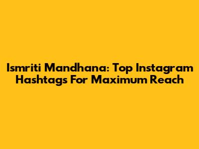 Ismriti Mandhana: Top Instagram Hashtags For Maximum Reach