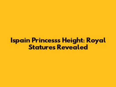 Ispain Princess's Height: Royal Statures Revealed