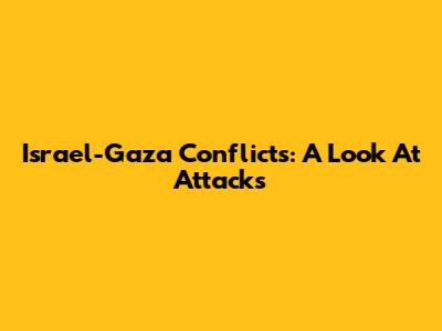 Israel-Gaza Conflicts: A Look At Attacks
