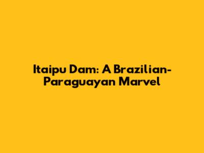 Itaipu Dam: A Brazilian-Paraguayan Marvel