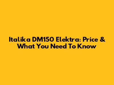 Italika DM150 Elektra: Price & What You Need To Know