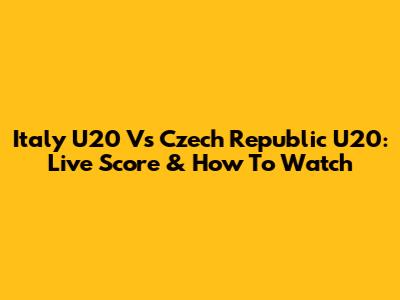 Italy U20 Vs Czech Republic U20: Live Score & How To Watch