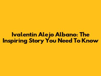 Ivalentin Alejo Albano: The Inspiring Story You Need To Know