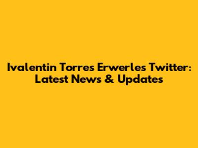 Ivalentin Torres Erwerle's Twitter: Latest News & Updates