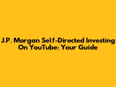 J.P. Morgan Self-Directed Investing On YouTube: Your Guide