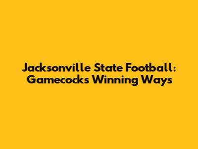 Jacksonville State Football: Gamecocks' Winning Ways