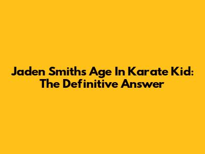 Jaden Smith's Age In Karate Kid: The Definitive Answer
