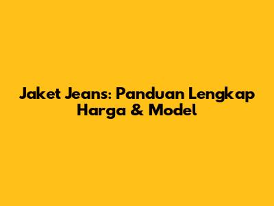 Jaket Jeans: Panduan Lengkap Harga & Model
