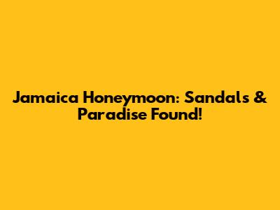Jamaica Honeymoon: Sandals & Paradise Found!