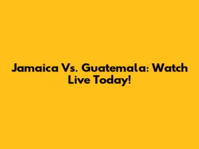 Jamaica Vs. Guatemala: Watch Live Today!