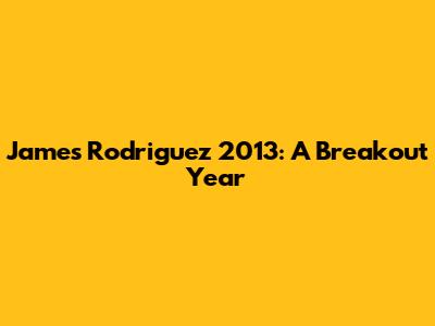 James Rodriguez 2013: A Breakout Year