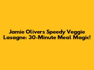 Jamie Oliver's Speedy Veggie Lasagne: 30-Minute Meal Magic!
