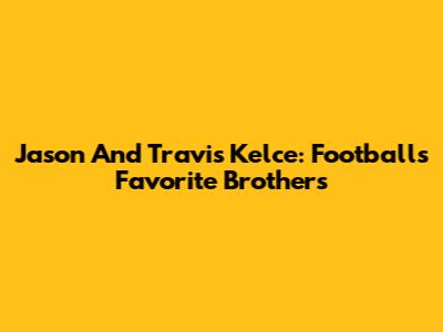 Jason And Travis Kelce: Football's Favorite Brothers