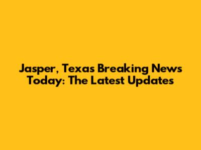 Jasper, Texas Breaking News Today: The Latest Updates