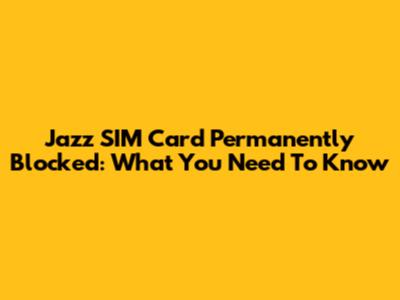 Jazz SIM Card Permanently Blocked: What You Need To Know