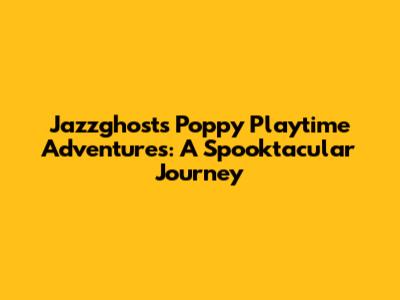 Jazzghost's Poppy Playtime Adventures: A Spooktacular Journey