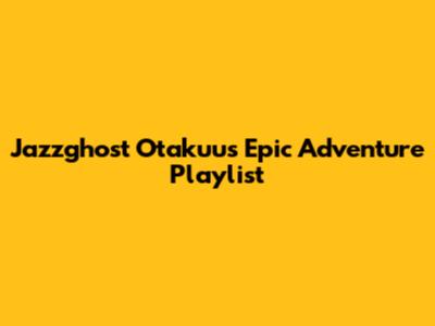 Jazzghost Otakuu's Epic Adventure Playlist