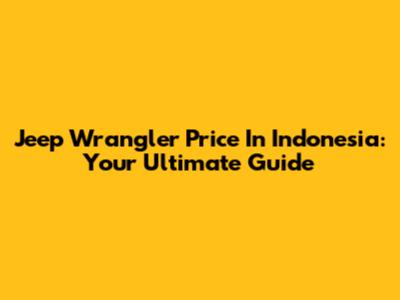 Jeep Wrangler Price In Indonesia: Your Ultimate Guide