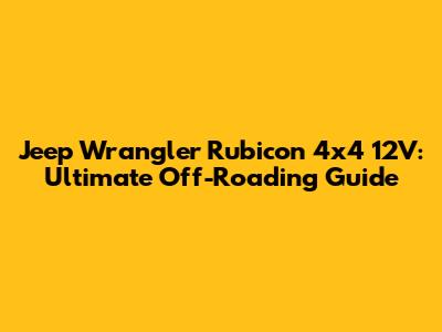 Jeep Wrangler Rubicon 4x4 12V: Ultimate Off-Roading Guide