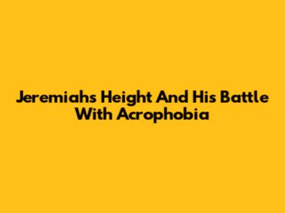 Jeremiah's Height And His Battle With Acrophobia
