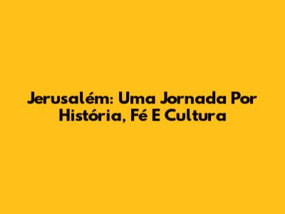 Jerusalém: Uma Jornada Por História, Fé E Cultura