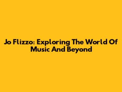 Jo Flizzo: Exploring The World Of Music And Beyond