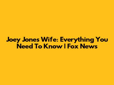 Joey Jones Wife: Everything You Need To Know | Fox News