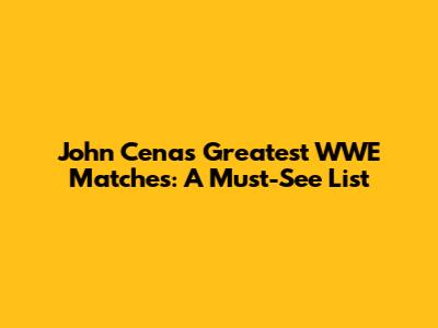 John Cena's Greatest WWE Matches: A Must-See List