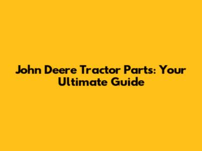 John Deere Tractor Parts: Your Ultimate Guide