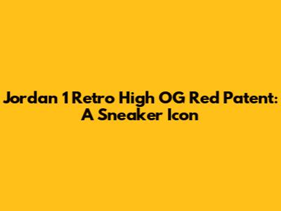 Jordan 1 Retro High OG Red Patent: A Sneaker Icon