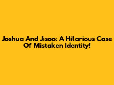 Joshua And Jisoo: A Hilarious Case Of Mistaken Identity!