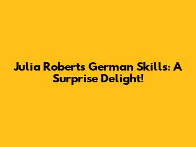Julia Roberts' German Skills: A Surprise Delight!