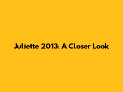 Juliette 2013: A Closer Look