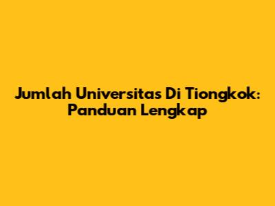 Jumlah Universitas Di Tiongkok: Panduan Lengkap