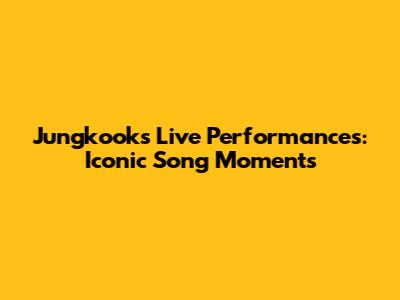 Jungkook's Live Performances: Iconic Song Moments