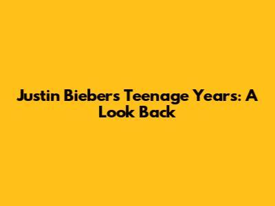 Justin Bieber's Teenage Years: A Look Back