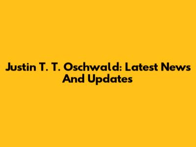 Justin T. T. Oschwald: Latest News And Updates