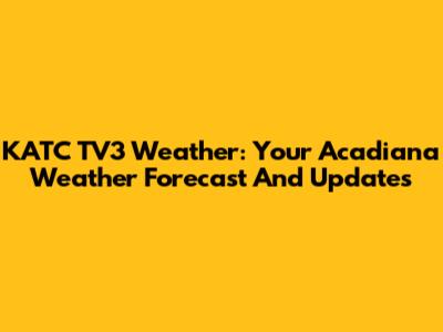 KATC TV3 Weather: Your Acadiana Weather Forecast And Updates