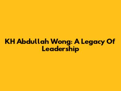 KH Abdullah Wong: A Legacy Of Leadership