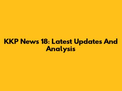 KKP News 18: Latest Updates And Analysis