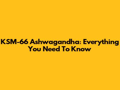 KSM-66 Ashwagandha: Everything You Need To Know