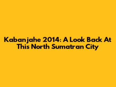 Kabanjahe 2014: A Look Back At This North Sumatran City
