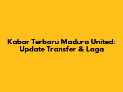 Kabar Terbaru Madura United: Update Transfer & Laga