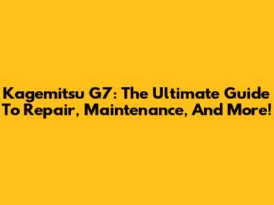 Kagemitsu G7: The Ultimate Guide To Repair, Maintenance, And More!