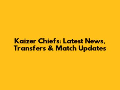 Kaizer Chiefs: Latest News, Transfers & Match Updates