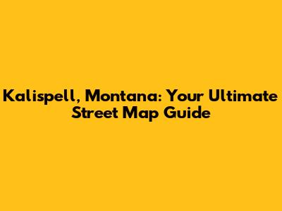 Kalispell, Montana: Your Ultimate Street Map Guide