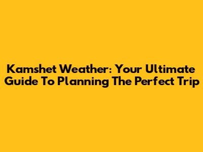 Kamshet Weather: Your Ultimate Guide To Planning The Perfect Trip